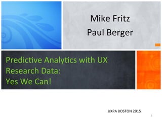 Predic've	
  Analy'cs	
  with	
  UX	
  	
  
Research	
  Data:	
  
Yes	
  We	
  Can!	
  
Mike	
  Fritz	
  
Paul	
  Berger	
  
UXPA	
  BOSTON	
  2015	
  
1	
  
 
