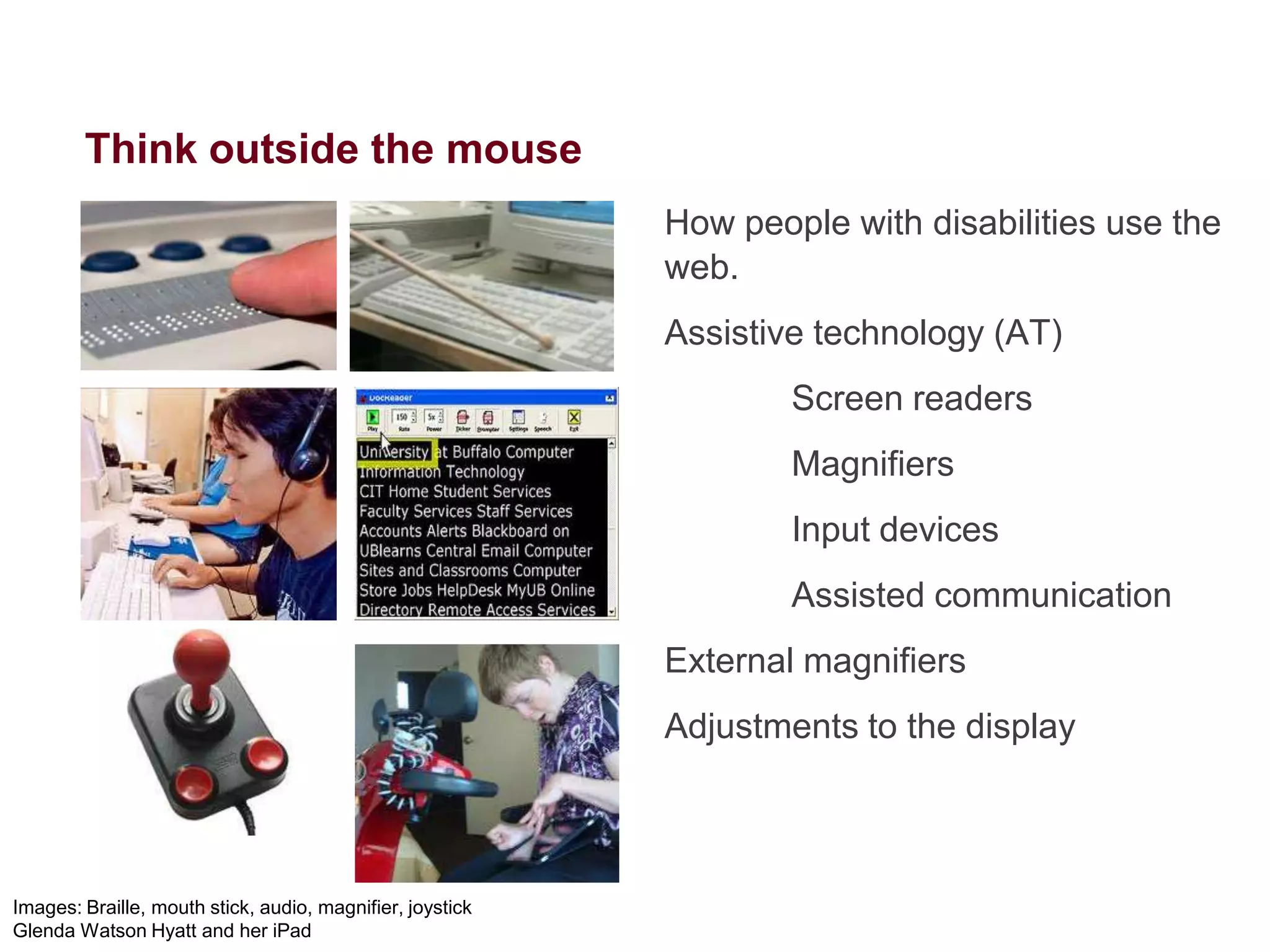 The right technology lets me
do anything.
Ability: Blind since birth with
some light perception
Jacob
• 32 years old
• College graduate, legal
training courses
• Shares an apartment with
a friend
• Paralegal, reviews cases
and writes case
summaries
• Laptop, braille display,
iPhone

Aptitude: Skilled technology user
Attitude: Digital native, early
adopter, persists until he gets it

Assistive Technology: Screen
reader, audio note-taker, Braille
display

 