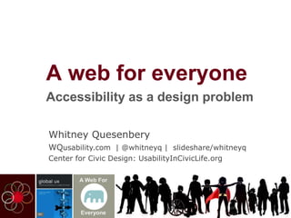 A Web for Everyone
Accessibility is a design challenge
Whitney Quesenbery
WQusability.com | Center for Civic Design
Twitter: @whitneyq #AUX
Book Resources:
http://rosenfeldmedia.com/books/a-web-for-everyone/resources/

 