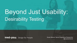 Beyond Just Usability:
Desirability Testing
Susan Mercer, Senior Experience Researcher
@susanamercer
 
