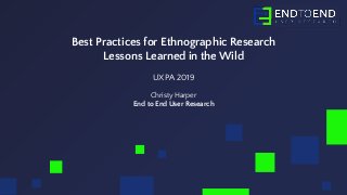 Best Practices for Ethnographic Research
Lessons Learned in the Wild
UXPA 2019
Christy Harper
End to End User Research
 