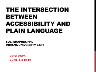 THE INTERSECTION
BETWEEN
ACCESSIBILITY AND
PLAIN LANGUAGE
SUZI SHAPIRO, PHD
INDIANA UNIVERSITY EAST



  2012 UXPA
  JUNE 4-8 2012
 