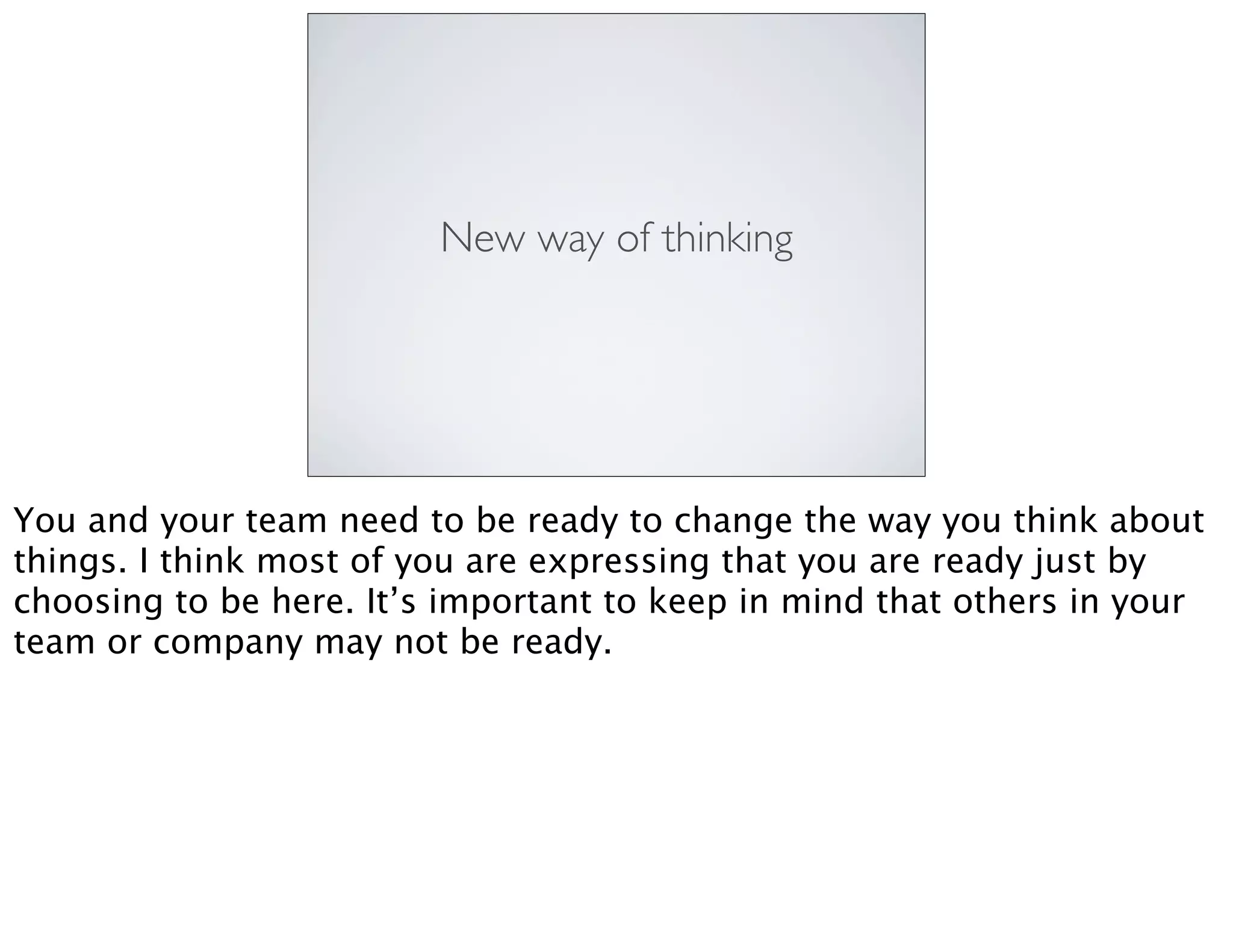 New way of thinking
You and your team need to be ready to change the way you think about
things. I think most of you are expressing that you are ready just by
choosing to be here. It’s important to keep in mind that others in your
team or company may not be ready.
 