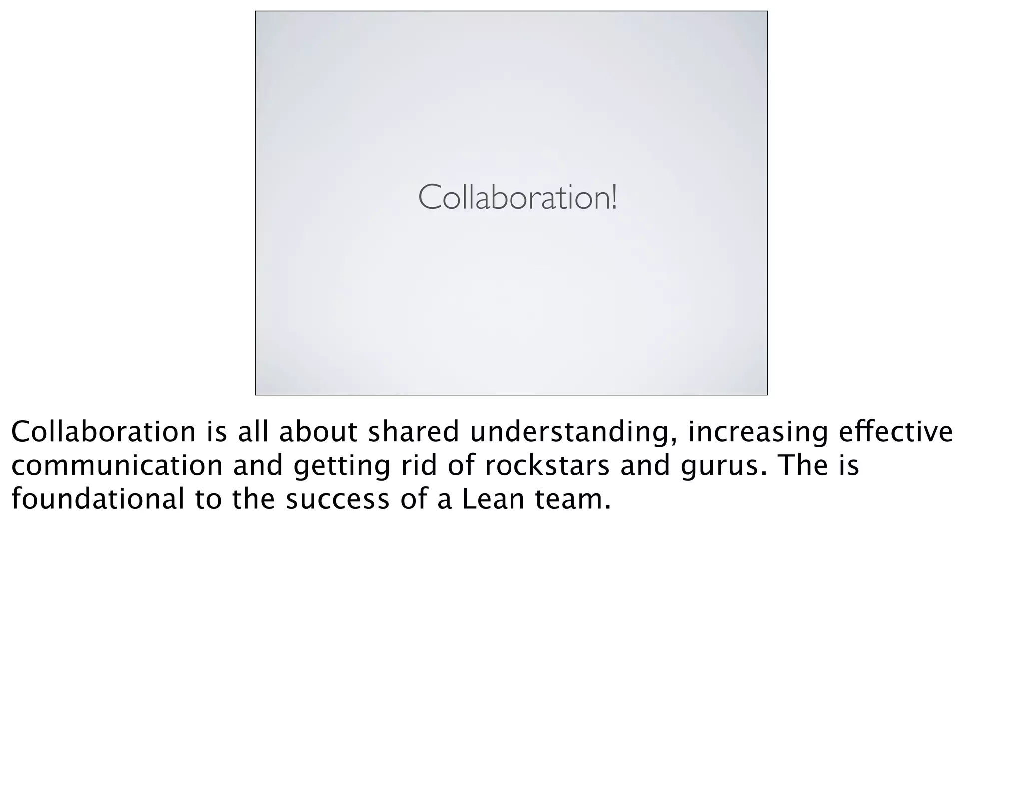 Collaboration!
Collaboration is all about shared understanding, increasing effective
communication and getting rid of rockstars and gurus. The is
foundational to the success of a Lean team.
 