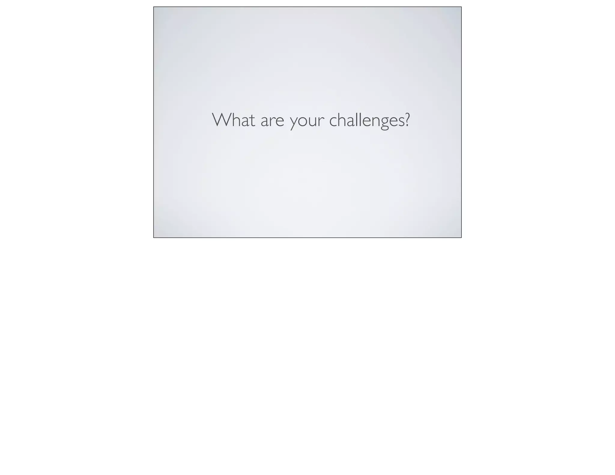 What are your challenges?
 