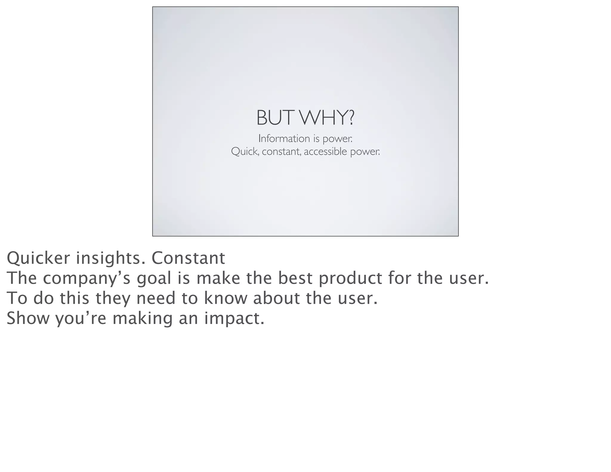BUT WHY?
Information is power.
Quick, constant, accessible power.
Quicker insights. Constant
The company’s goal is make the best product for the user.
To do this they need to know about the user.
Show you’re making an impact.
 
