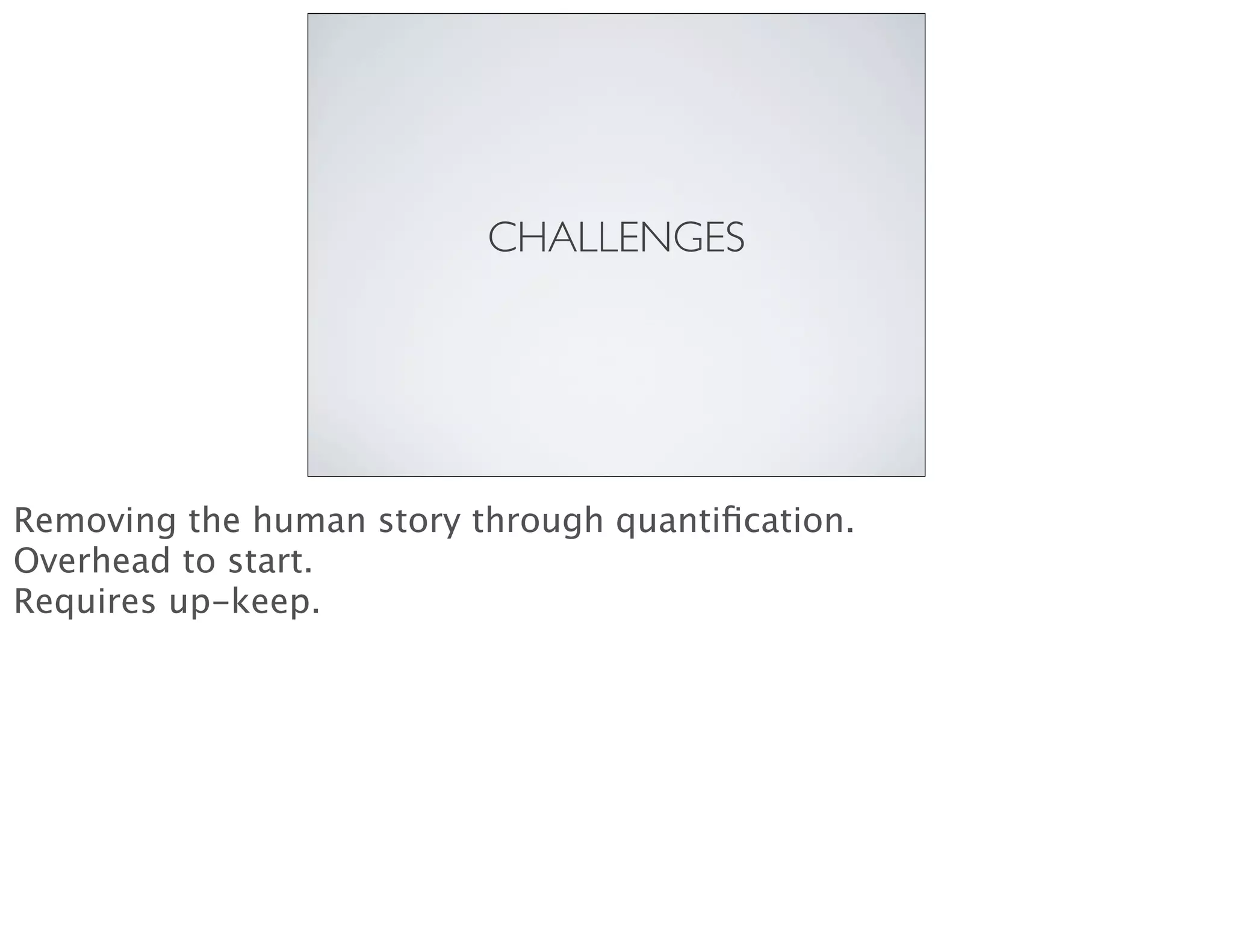 CHALLENGES
Removing the human story through quantiﬁcation.
Overhead to start.
Requires up-keep.
 