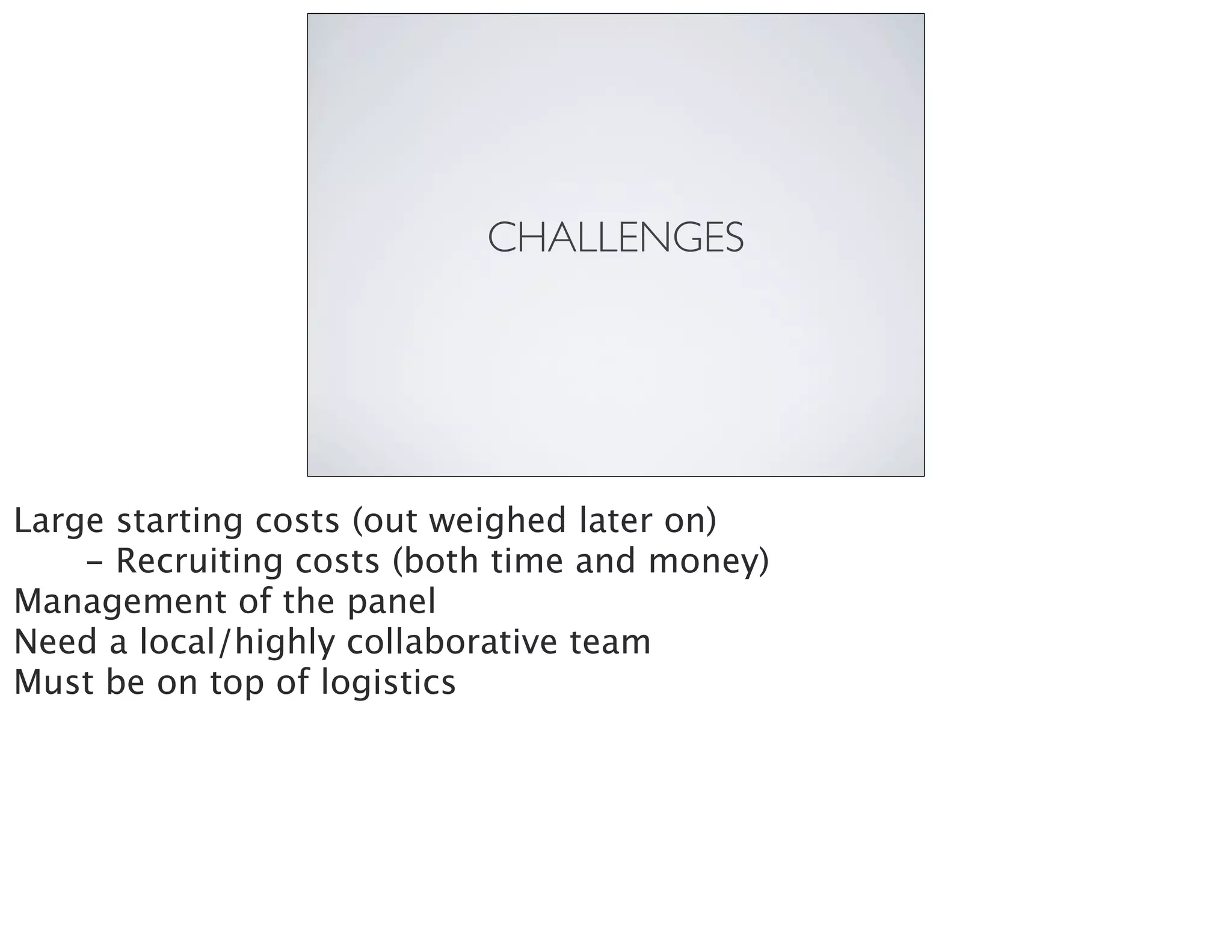 CHALLENGES
Large starting costs (out weighed later on)

 - Recruiting costs (both time and money)
Management of the panel
Need a local/highly collaborative team
Must be on top of logistics
 