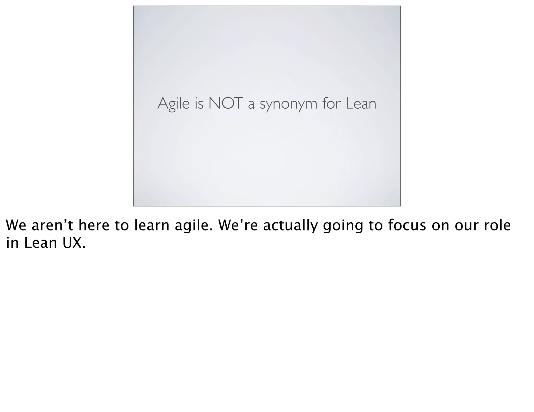 Agile is NOT a synonym for Lean
We aren’t here to learn agile. We’re actually going to focus on our role
in Lean UX.
 