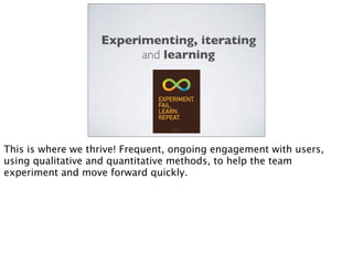 Experimenting, iterating
and learning
This is where we thrive! Frequent, ongoing engagement with users,
using qualitative ...
