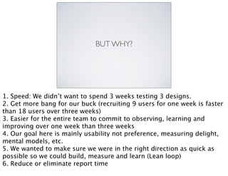 BUT WHY?
1. Speed: We didn’t want to spend 3 weeks testing 3 designs.
2. Get more bang for our buck (recruiting 9 users fo...