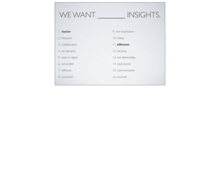 WE WANT _______ INSIGHTS.
1. faster
2. frequent
3. collaborative
4. on-demand
5. ease to digest
6. actionable
7. effective...