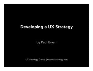 Developing a UX Strategy
by Paul Bryan
UX Strategy Group (www.uxstrategy.net)
 