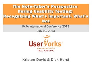 www.userworks.com
(301) 431-0500
Kristen Davis & Dick Horst
UXPA International Conference 2013
July 10, 2013
The Note-Taker's PerspectiveThe Note-Taker's Perspective
During Usability Testing:During Usability Testing:
Recognizing What's Important, What'sRecognizing What's Important, What's
NotNot
 