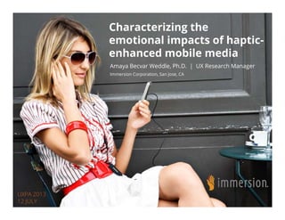 Characterizing the
emotional impacts of haptic-emotional impacts of haptic-
enhanced mobile media
Amaya Becvar Weddle, Ph.D. | UX Research Managery , | g
Immersion Corporation, San Jose, CA
© 2013 Immersion Corporation - Confidential
UXPA 2013
12 JULY
 
