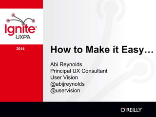 2014
How to Make it Easy…
Abi Reynolds
Principal UX Consultant
User Vision
@abijreynolds
@uservision
 