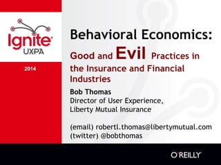 2014
Behavioral Economics:
Good and Evil Practices in
the Insurance and Financial
Industries
Bob Thomas
Director of User Experience,
Liberty Mutual Insurance
(email) robertl.thomas@libertymutual.com
(twitter) @bobthomas
 