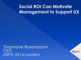 Stephanie Rosenbaum
CEO
UXPA 2014 London
Social ROI Can Motivate
Management to Support UX
 