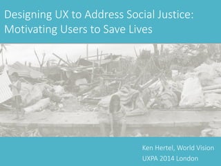 Ken Hertel, World Vision
UXPA 2014 London
Designing UX to Address Social Justice:
Motivating Users to Save Lives
 