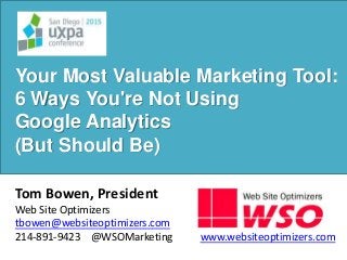Your Most Valuable Marketing Tool:
6 Ways You're Not Using
Google Analytics
(But Should Be)
Tom Bowen, President
Web Site Optimizers
tbowen@websiteoptimizers.com
214-891-9423 @WSOMarketing www.websiteoptimizers.com
 