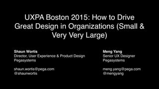 UXPA Boston 2015: How to Drive
Great Design in Organizations (Small &
Very Very Large)
Shaun Worti
s

Director, User Experience & Product Desig
n

Pegasystem
s

shaun.wortis@pega.co
m

@shaunwortis
Meng Yan
g

Senior UX Designe
r

Pegasystem
s

meng.yang@pega.co
m

@mengyang
 