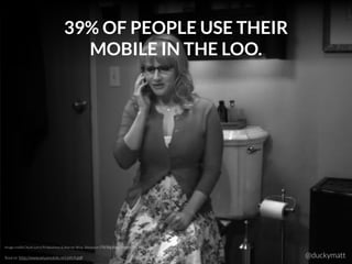39% OF PEOPLE USE THEIR
MOBILE IN THE LOO.
Source: http://www.wiyamobile.net/pitch.pdf
Image credit:Chuck Lorre Production...