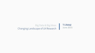 Changing Landscape of UX Research
Big Data & Big Ideas T.S.Balaji	
  
June	
  2015	
  
 