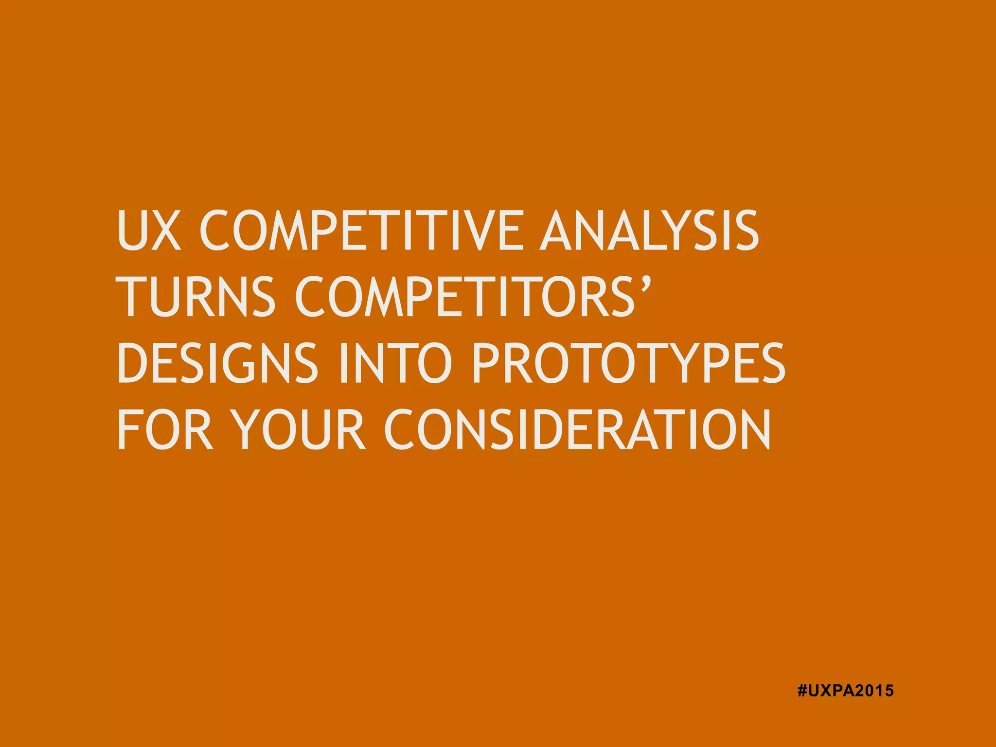 #UXPA2015
UX COMPETITIVE ANALYSIS
TURNS COMPETITORS’
DESIGNS INTO PROTOTYPES
FOR YOUR CONSIDERATION
 