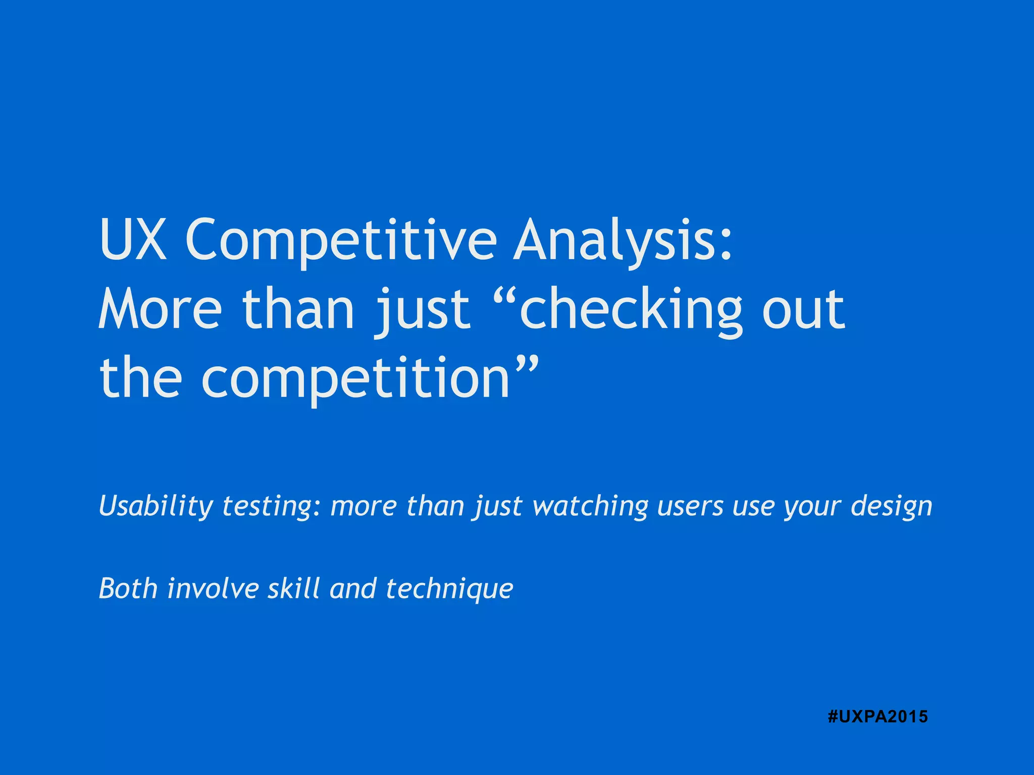 #UXPA2015
Usability testing: more than just watching users use your design
Both involve skill and technique
UX Competitive Analysis:
More than just “checking out
the competition”
 