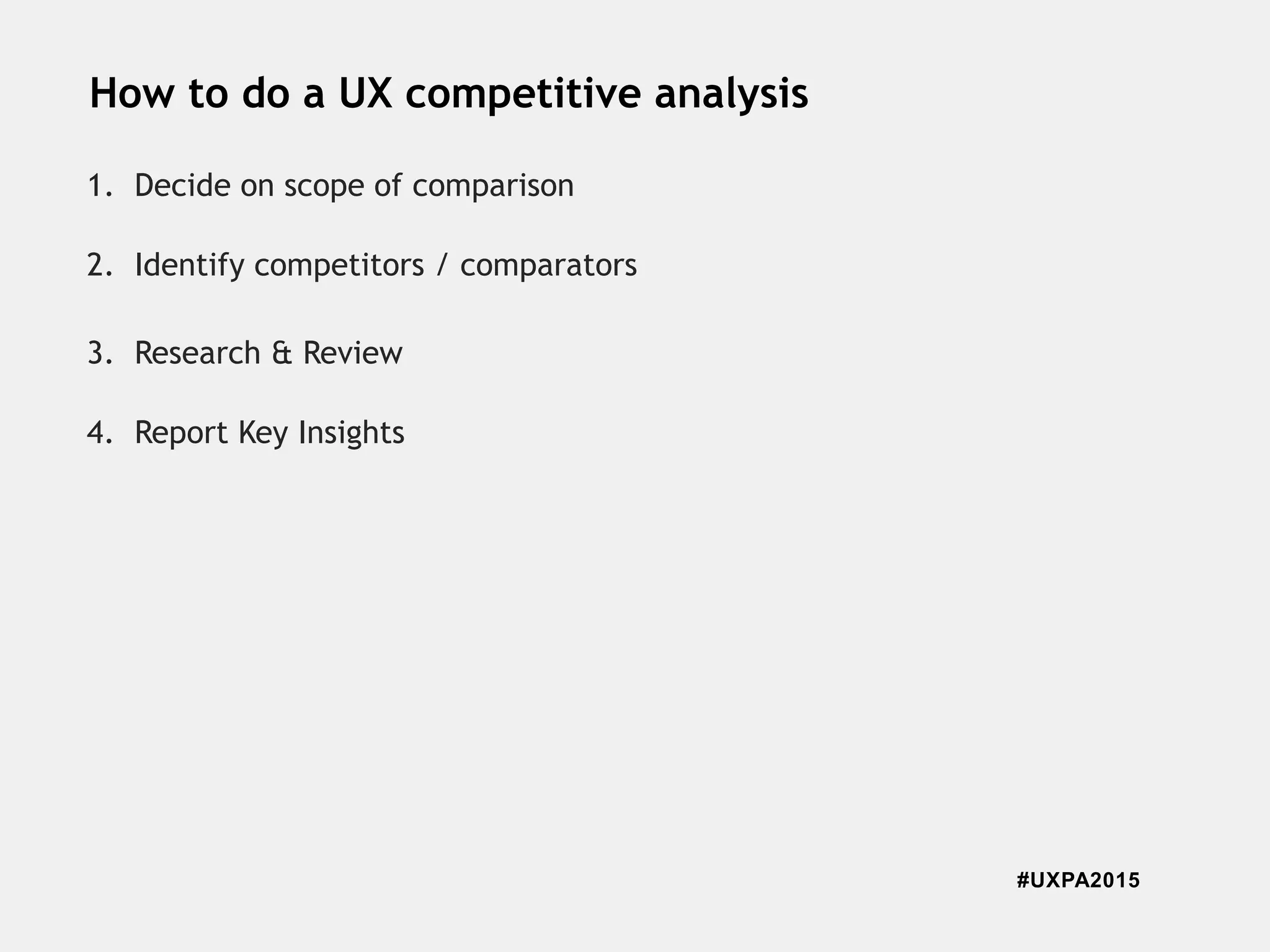 #UXPA2015
How to do a UX competitive analysis
1. Decide on scope of comparison
2. Identify competitors / comparators
3. Research & Review
4. Report Key Insights
 
