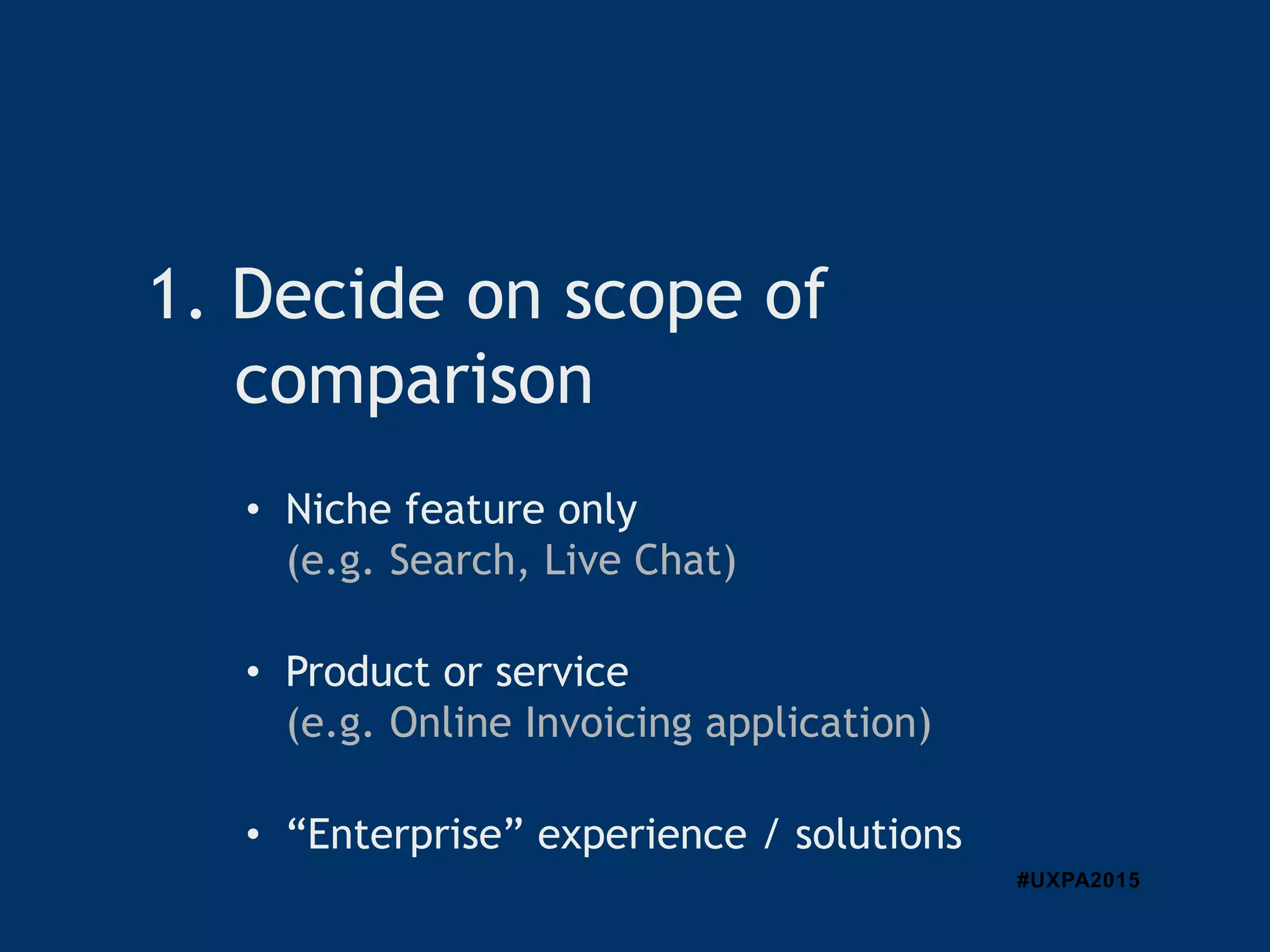 #UXPA2015
• Niche feature only
(e.g. Search, Live Chat)
• Product or service
(e.g. Online Invoicing application)
• “Enterprise” experience / solutions
1. Decide on scope of
comparison
 