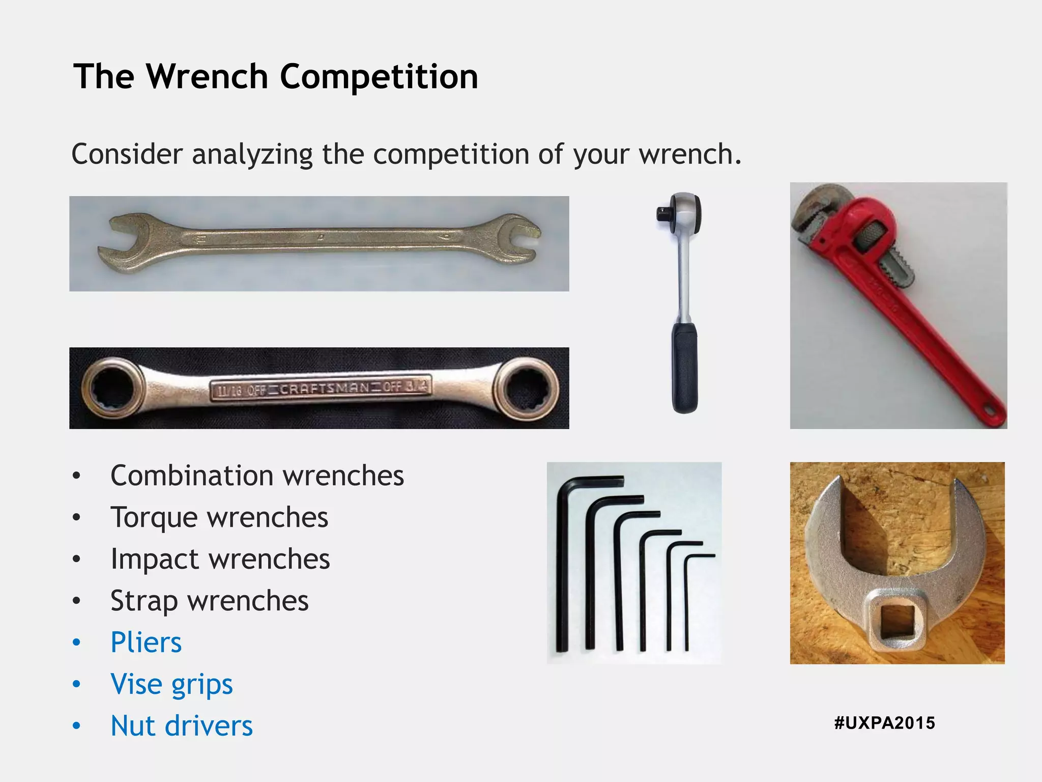 #UXPA2015
The Wrench Competition
Consider analyzing the competition of your wrench.
• Combination wrenches
• Torque wrenches
• Impact wrenches
• Strap wrenches
• Pliers
• Vise grips
• Nut drivers
 