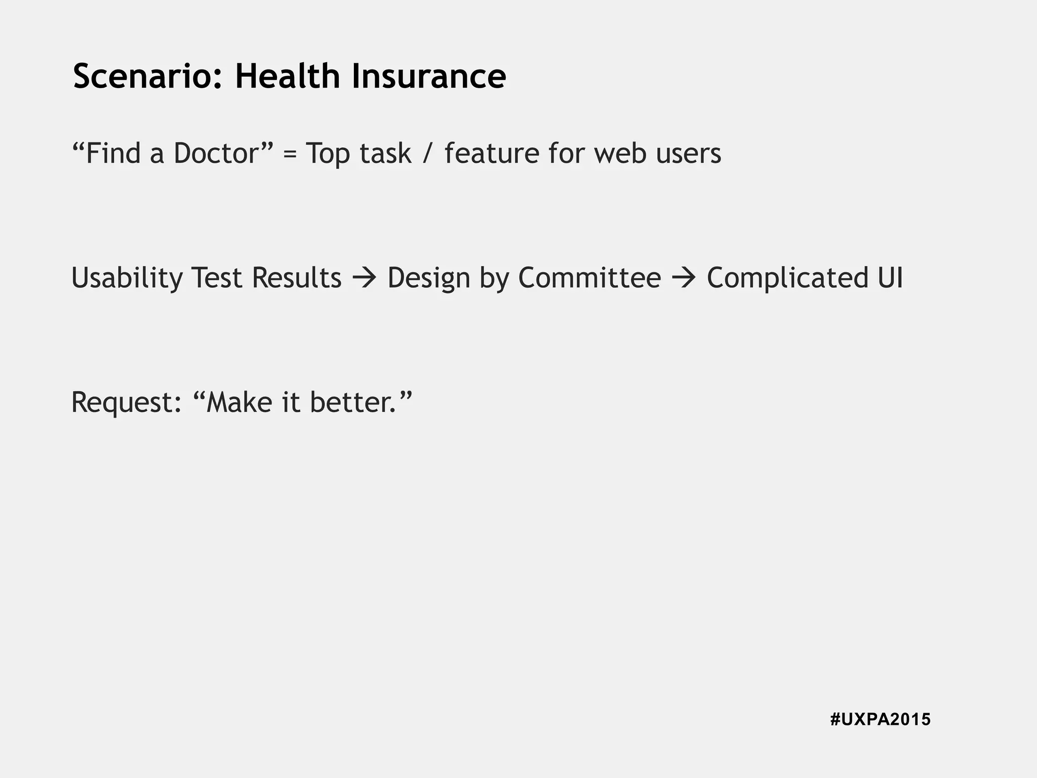 #UXPA2015
Scenario: Health Insurance
“Find a Doctor” = Top task / feature for web users
Usability Test Results  Design by Committee  Complicated UI
Request: “Make it better.”
 