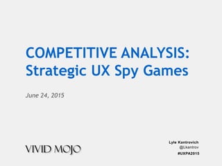 #UXPA2015
Lyle Kantrovich
@Lkantrov
June 24, 2015
COMPETITIVE ANALYSIS:
Strategic UX Spy Games
 