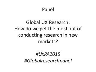 Panel
Global UX Research:
How do we get the most out of
conducting research in new
markets?
#UxPA2015
#Globalresearchpanel
 