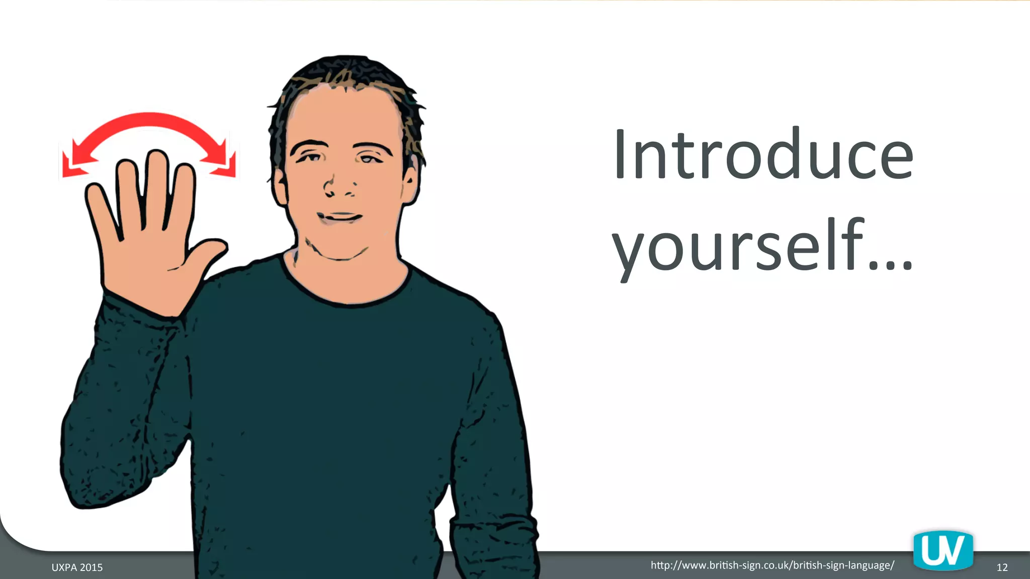 12	
  UXPA	
  2015	
   hQp://www.briHsh-­‐sign.co.uk/briHsh-­‐sign-­‐language/	
  
Introduce	
  
yourself…	
  
 