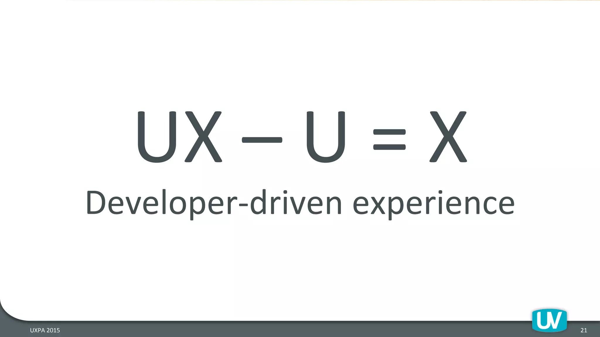 UX	
  –	
  U	
  =	
  X	
  
Developer-­‐driven	
  experience	
  
21	
  UXPA	
  2015	
  
 
