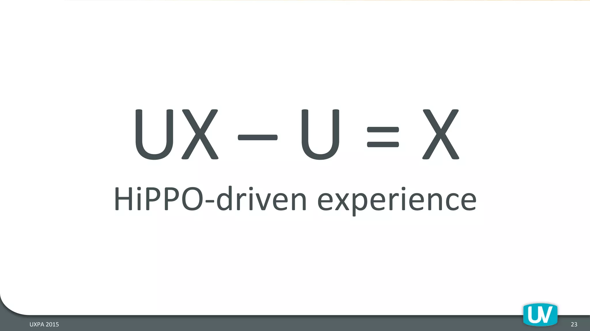 UX	
  –	
  U	
  =	
  X	
  
HiPPO-­‐driven	
  experience	
  
23	
  UXPA	
  2015	
  
 