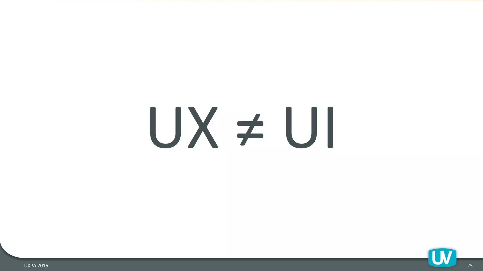 UX	
  ≠	
  UI	
  
25	
  UXPA	
  2015	
  
 