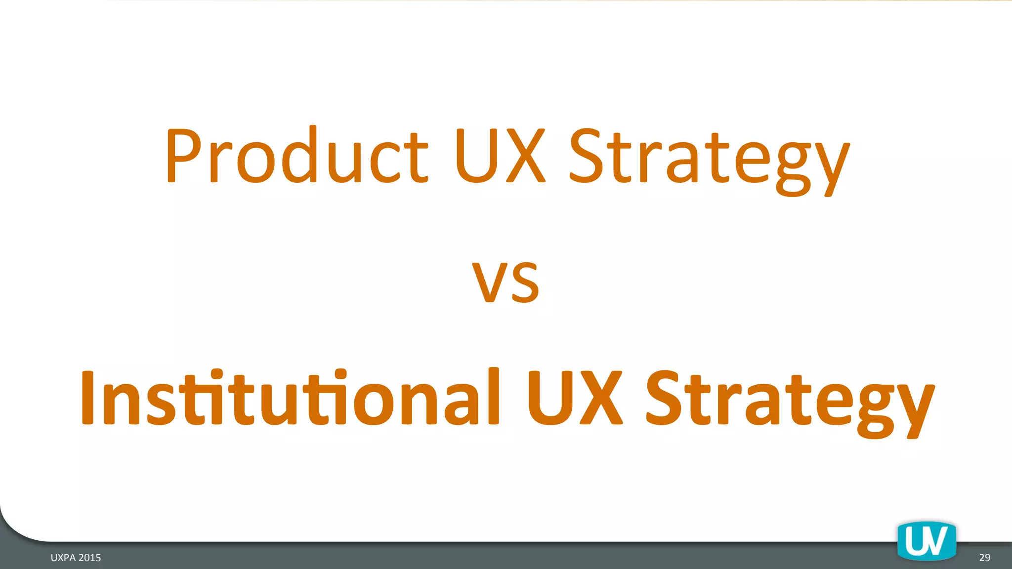29	
  
Product	
  UX	
  Strategy	
  
vs	
  
InsRtuRonal	
  UX	
  Strategy	
  
UXPA	
  2015	
  
 