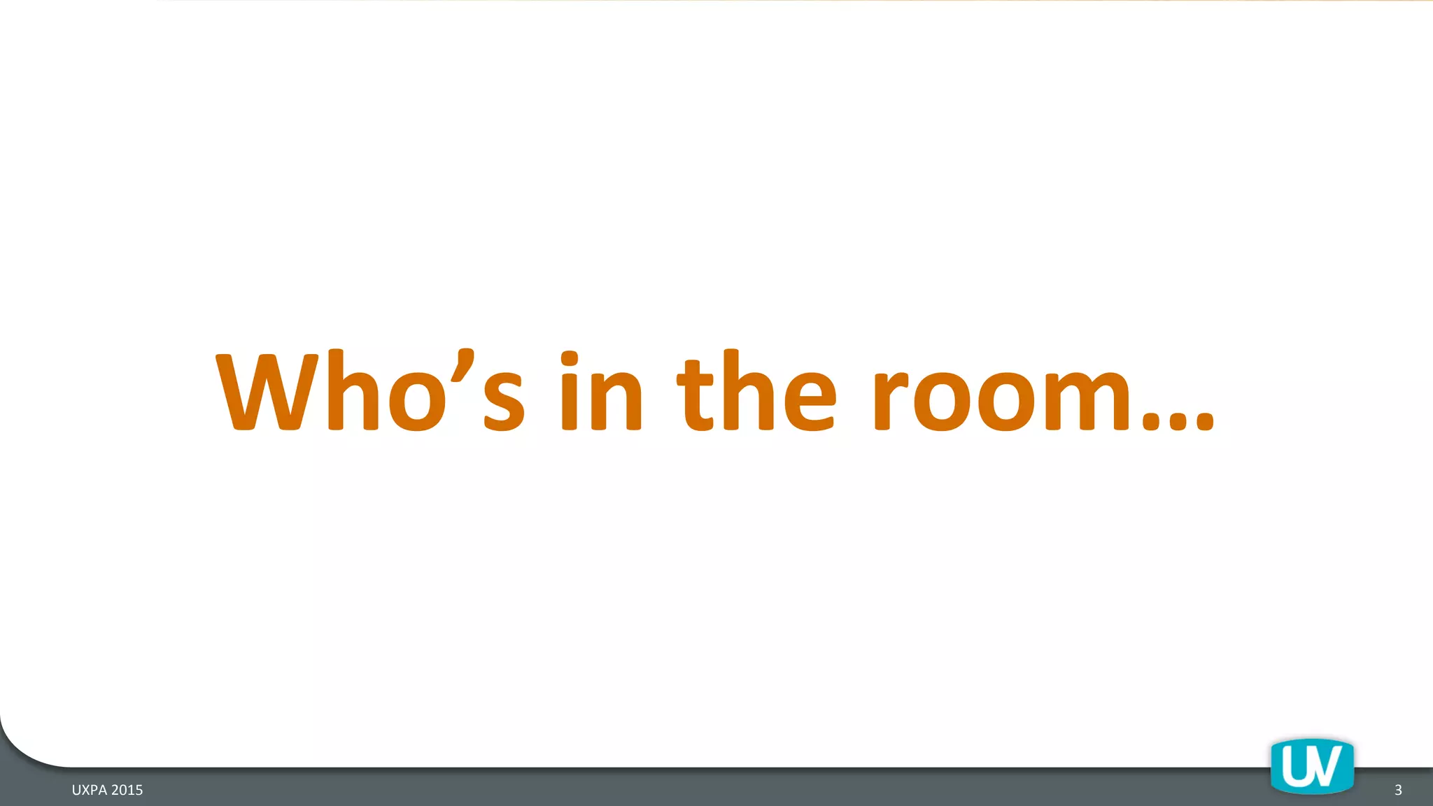 3	
  
Who’s	
  in	
  the	
  room…	
  
UXPA	
  2015	
  
 