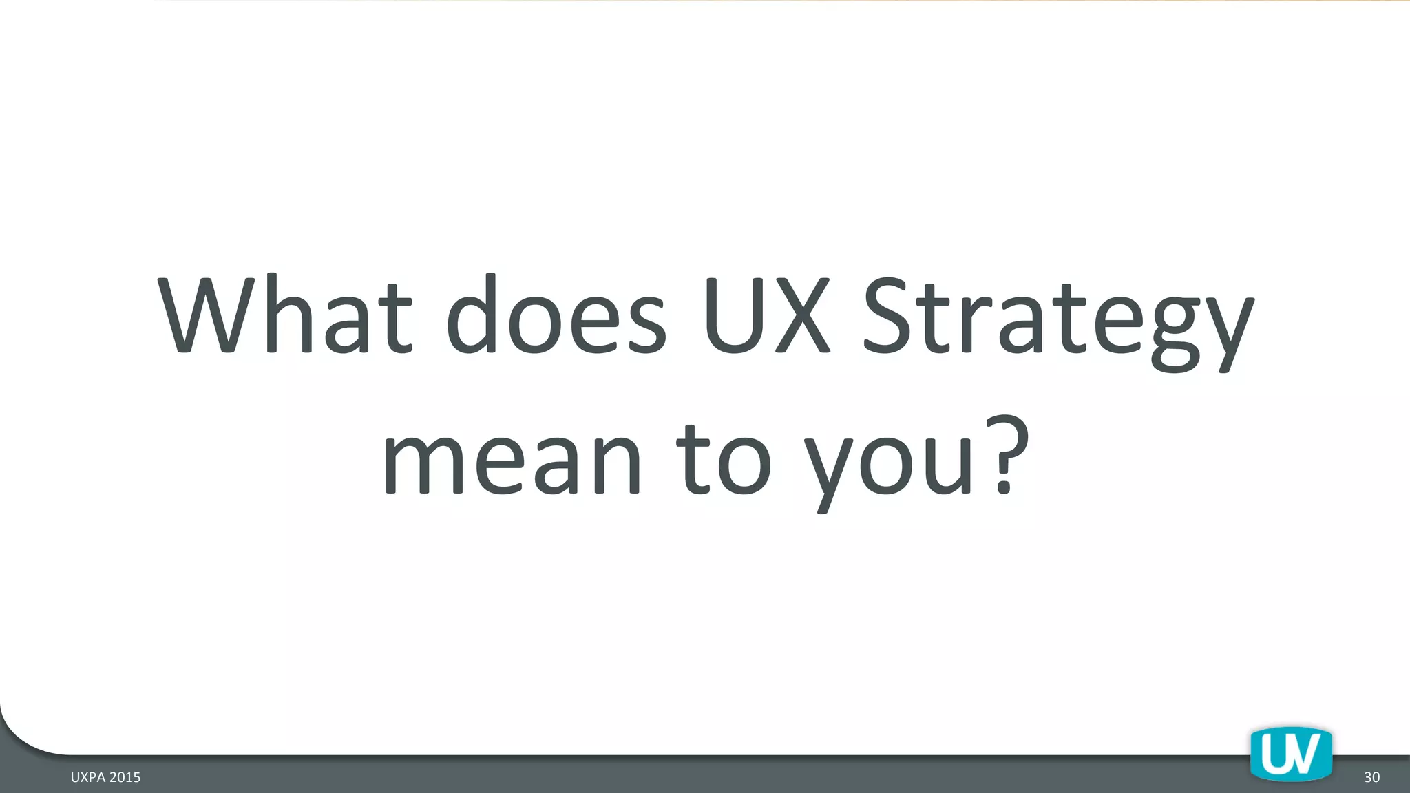 What	
  does	
  UX	
  Strategy	
  
mean	
  to	
  you?	
  
30	
  UXPA	
  2015	
  
 