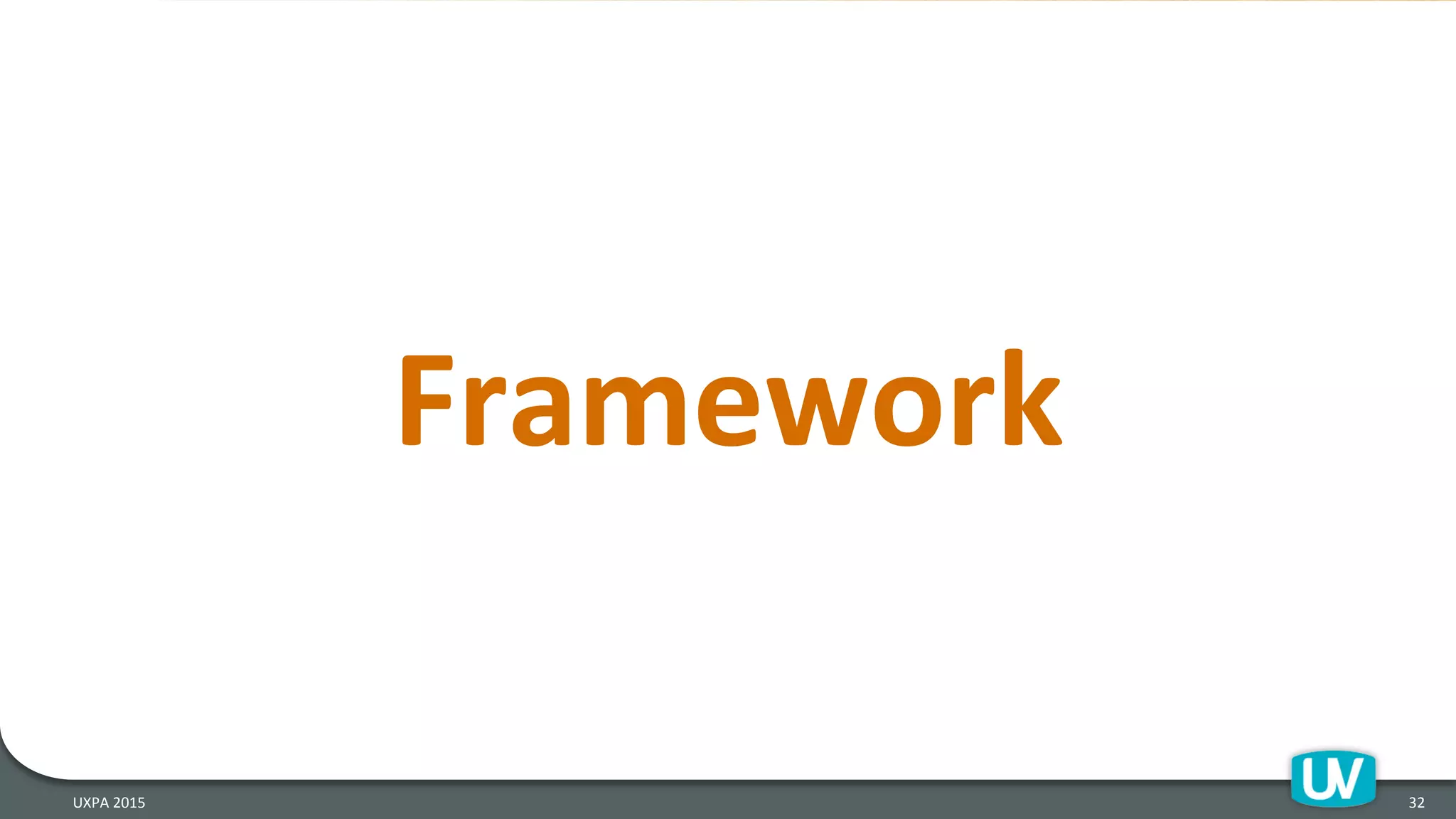 Framework	
  
32	
  UXPA	
  2015	
  
 