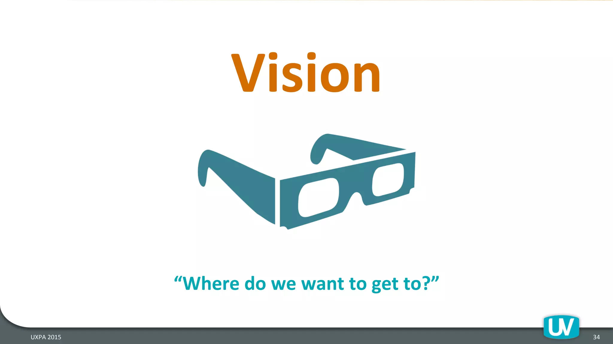 Vision	
  
34	
  UXPA	
  2015	
  
“Where	
  do	
  we	
  want	
  to	
  get	
  to?”	
  
 