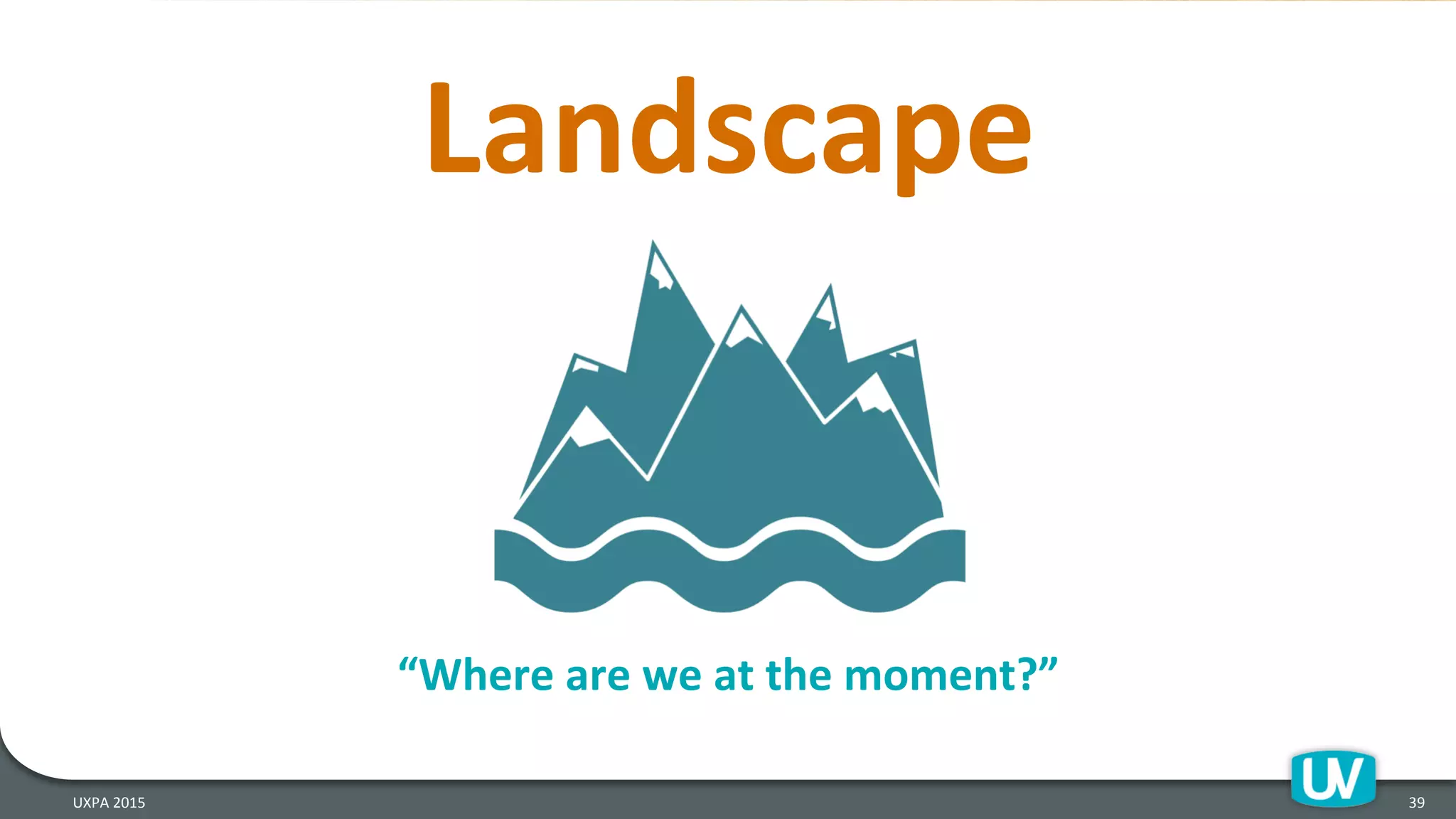Landscape	
  
39	
  UXPA	
  2015	
  
“Where	
  are	
  we	
  at	
  the	
  moment?”	
  
 