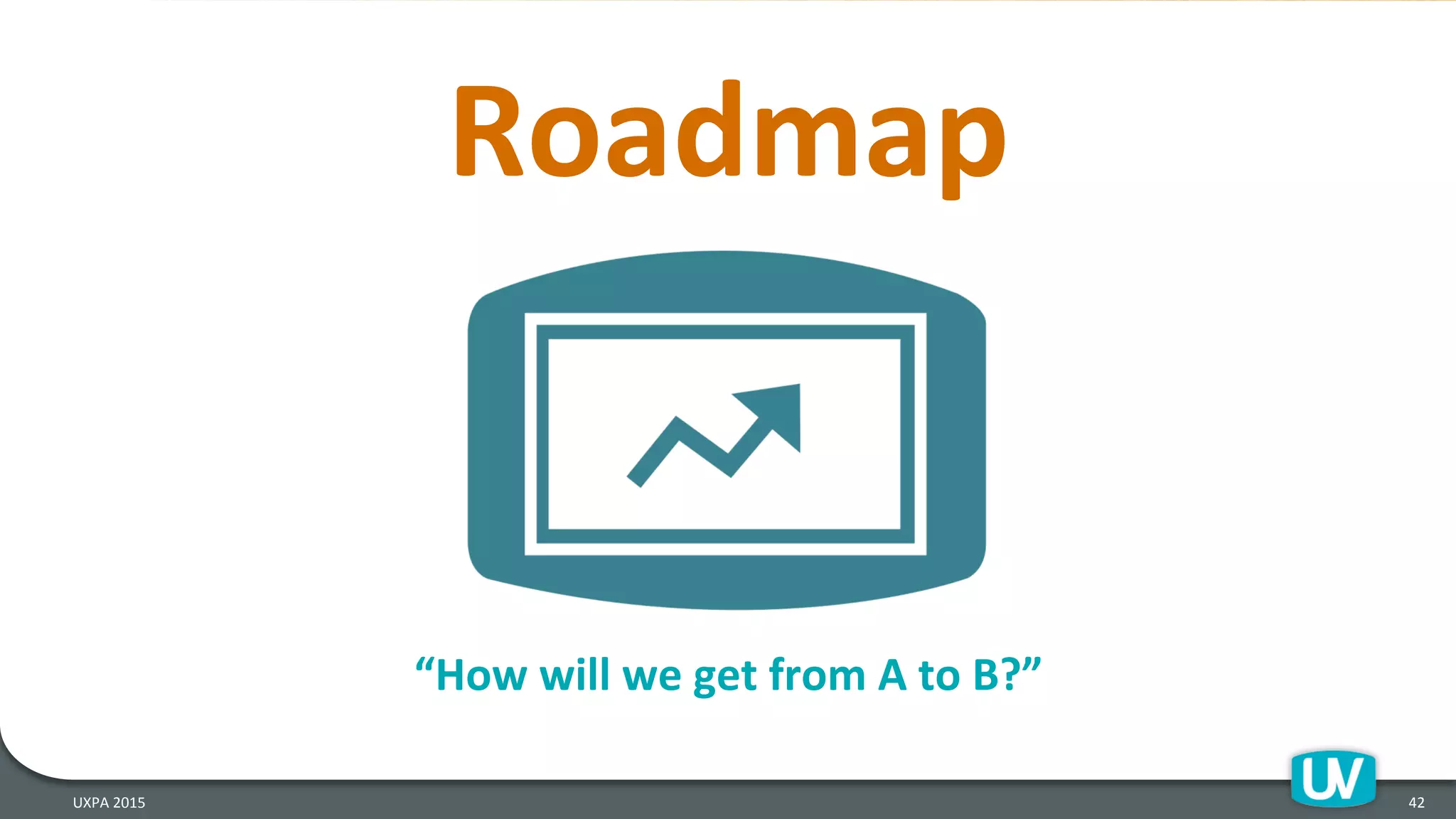 Roadmap	
  
42	
  UXPA	
  2015	
  
“How	
  will	
  we	
  get	
  from	
  A	
  to	
  B?”	
  
 