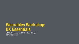 Wearables Workshop:
UX Essentials
UXPA Conference 2015 - San Diego
@PhilipLikens
 