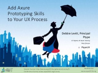 #UXPA2016
www.uxpa2016.org
Session Survey: http://www.uxpa2016.org/session/survey/5
Conference Survey: www.uxpa2016.org/survey
Add Axure
Prototyping Skills
to Your UX Process
Debbie Levitt, Principal
Ptype
UX Agency & Axure Training
http://pty.pe
PtypeUX
 
