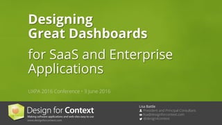 Lisa Battle
President and Principal Consultant
lisa@designforcontext.com
@design4context
Designing
Great Dashboards
for SaaS and Enterprise
Applications
UXPA 2016 Conference • 3 June 2016
 