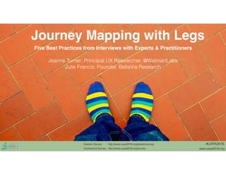 Session Survey: http://www.uxpa2016.org/sessionsurvey
Conference Survey: http://www.uxpa2016.org/survey www.uxpa2016.org
#UXPA2016
Journey Mapping with Legs
Five Best Practices from Interviews with Experts & Practitioners
Jeanne Turner: Principal UX Researcher, @WalmartLabs
Julie Francis: Founder, BellaVia Research
 